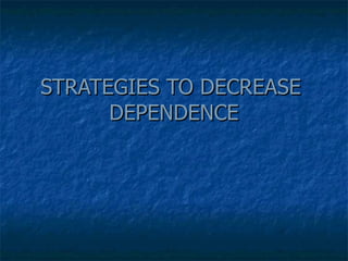 STRATEGIES TO DECREASE  DEPENDENCE 