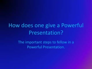 How does one give a Powerful Presentation? The important steps to fellow in a Powerful Presentation. 