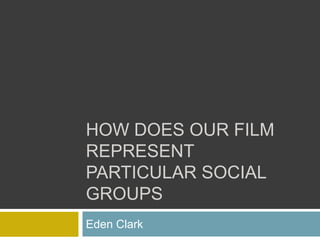 HOW DOES OUR FILM
REPRESENT
PARTICULAR SOCIAL
GROUPS
Eden Clark
 