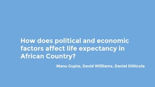 How does political and economic
factors affect life expectancy in
African Country?
Manu Gupta, David Willliams, Daniel DiNicola
 
