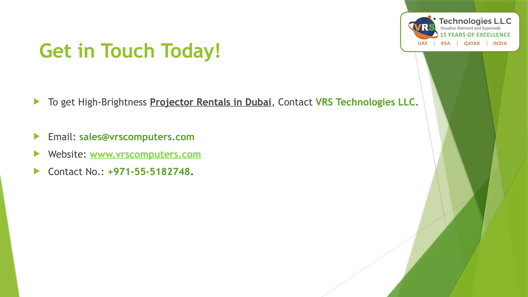 Get in Touch Today!
 To get High-Brightness Projector Rentals in Dubai, Contact VRS Technologies LLC.
 Email: sales@vrscomputers.com
 Website: www.vrscomputers.com
 Contact No.: +971-55-5182748.
 