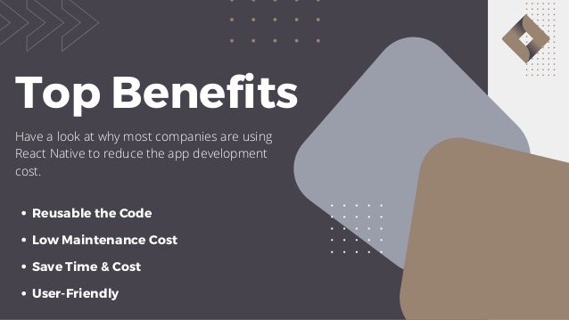 Top Benefits reallygreatsite.com Have a look at why most companies are using React Native to reduce the app development cost. Reusable the Code Save Time & Cost Low Maintenance Cost User-Friendly