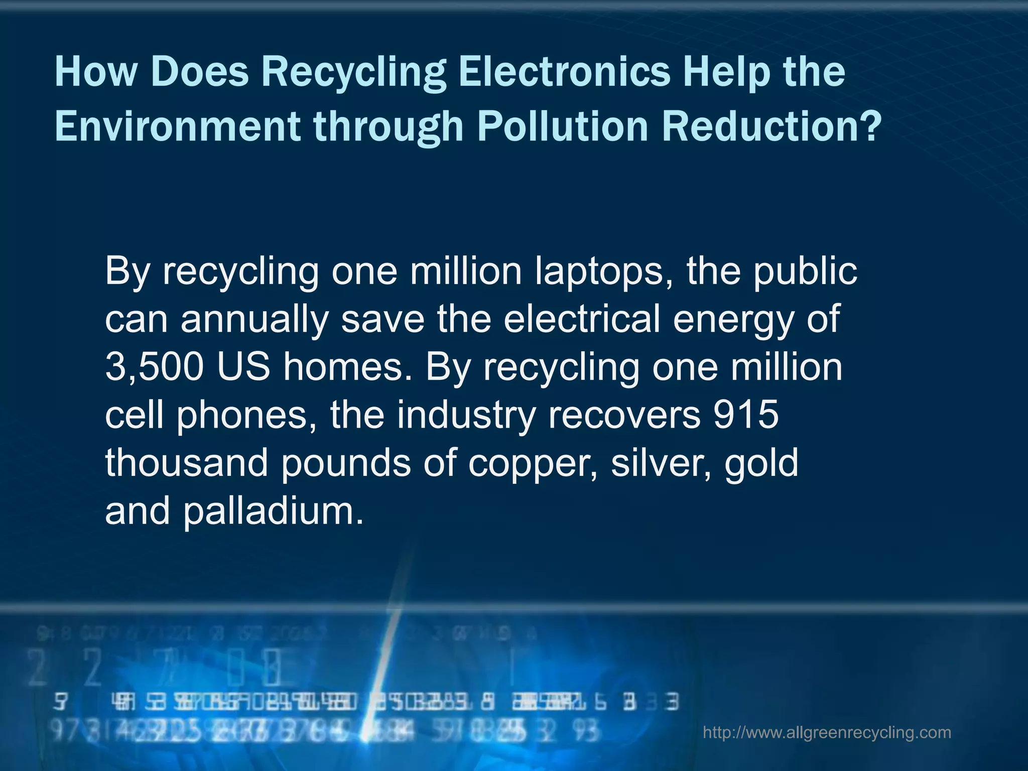 By recycling one million laptops, the public
can annually save the electrical energy of
3,500 US homes. By recycling one million
cell phones, the industry recovers 915
thousand pounds of copper, silver, gold
and palladium.
http://www.allgreenrecycling.com
 