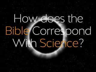 How does the 
Bible Correspond 
With Science? 
 