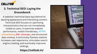 3. Technical SEO: Laying the
Groundwork
A website's technical base lays behind its
dazzling appearance and interesting content.
Technical SEO focuses on optimizing
characteristics that are not immediately
visible to users. It examines website
performance, mobile friendliness, HTTPS
connections, XML sitemaps, and structured
data markup. A technically flawless website
increases user experience, stimulates search
engine crawling, and eventually improves
rankings.
https://celltob.in/
 