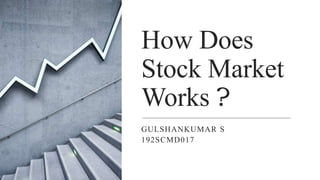 How Does
Stock Market
Works ?
GULSHANKUMAR S
192SCMD017
 