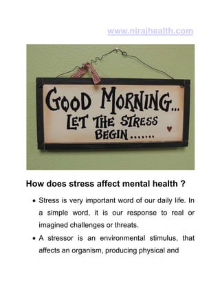 www.nirajhealth.com
How does stress affect mental health ?
 Stress is very important word of our daily life. In
a simple word, it is our response to real or
imagined challenges or threats.
 A stressor is an environmental stimulus, that
affects an organism, producing physical and
 