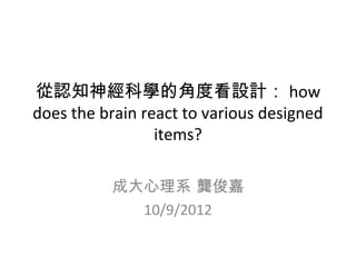從認知神經科學的角度看設計： how
does the brain react to various designed
                 items?

          成大心理系 龔俊嘉
            10/9/2012
 