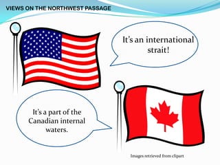 VIEWS ON THE NORTHWEST PASSAGE




                                 It’s an international
                                          strait!




       It’s a part of the
      Canadian internal
             waters.


                                   Images retrieved from clipart
 