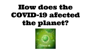 How does the
COVID-19 afected
the planet?
 