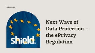 Next Wave of
Data Protection –
the ePrivacy
Regulation
SHIELD FC
 