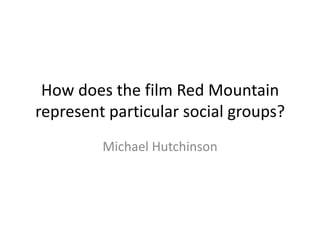 How does the film Red Mountain
represent particular social groups?
         Michael Hutchinson
 