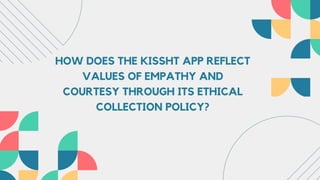 HOW DOES THE KISSHT APP REFLECT
VALUES OF EMPATHY AND
COURTESY THROUGH ITS ETHICAL
COLLECTION POLICY?
 
