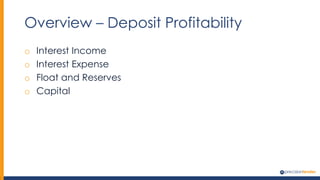 Overview – Deposit Profitability
o Interest Income
o Interest Expense
o Float and Reserves
o Capital
 