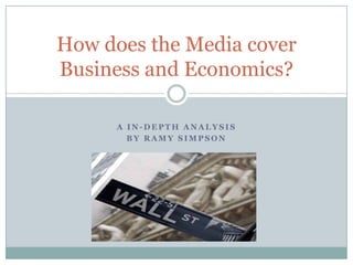 How does the Media cover
Business and Economics?

      A IN-DEPTH ANALYSIS
        BY RAMY SIMPSON
 
