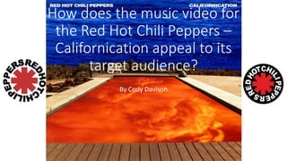How does the music video for
the Red Hot Chili Peppers –
Californication appeal to its
target audience?
By Cody Davison
 