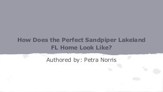 How Does the Perfect Sandpiper Lakeland
FL Home Look Like?
Authored by: Petra Norris
 