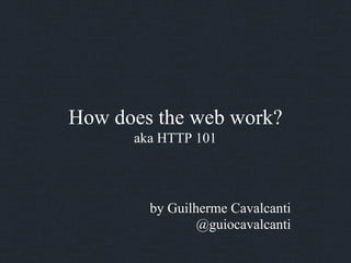 How does the web work?
      aka HTTP 101




        by Guilherme Cavalcanti
                @guiocavalcanti
 
