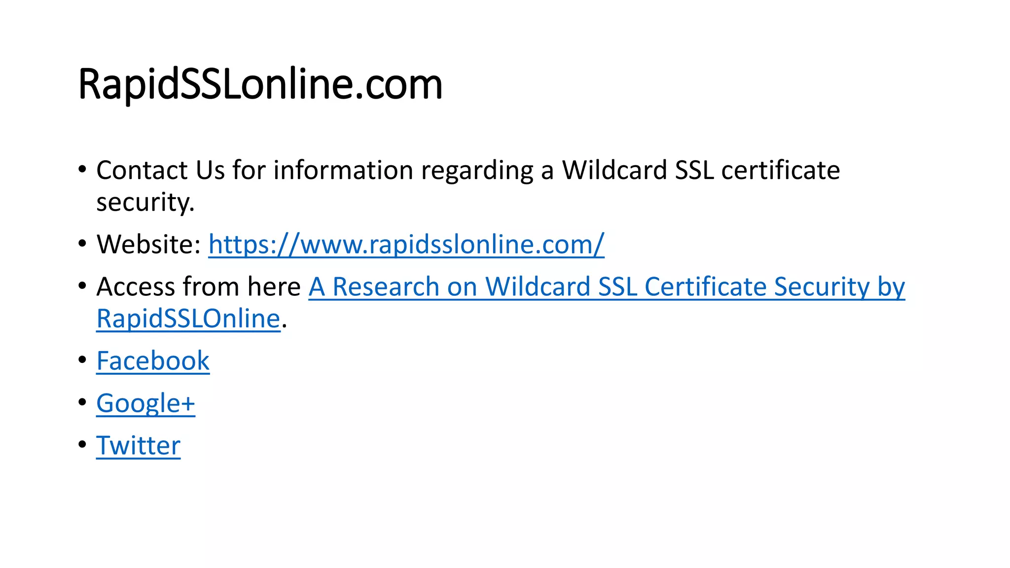 RapidSSLonline.com
• Contact Us for information regarding a Wildcard SSL certificate
security.
• Website: https://www.rapidsslonline.com/
• Access from here A Research on Wildcard SSL Certificate Security by
RapidSSLOnline.
• Facebook
• Google+
• Twitter
 