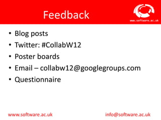 Feedback                www.software.ac.uk




•   Blog posts
•   Twitter: #CollabW12
•   Poster boards
•   Email – collabw12@googlegroups.com
•   Questionnaire



www.software.ac.uk          info@software.ac.uk
 