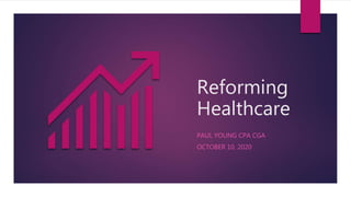 Reforming
Healthcare
PAUL YOUNG CPA CGA
OCTOBER 10, 2020
 