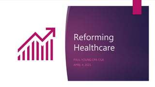 Reforming
Healthcare
PAUL YOUNG CPA CGA
APRIL 4, 2021
 