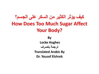 ‫السكر‬ ‫من‬ ‫الكثير‬ ‫يؤثر‬ ‫كيف‬‫الجسم‬ ‫على‬‫؟‬
How Does Too Much Sugar Affect
Your Body?
By
Locke Hughes
‫بتصرف‬ ‫ترجمة‬
Translated Arabic By
Dr. Yousef Elshrek
 