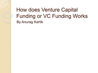 How does Venture Capital
Funding or VC Funding Works
By Anurag Kartik
 