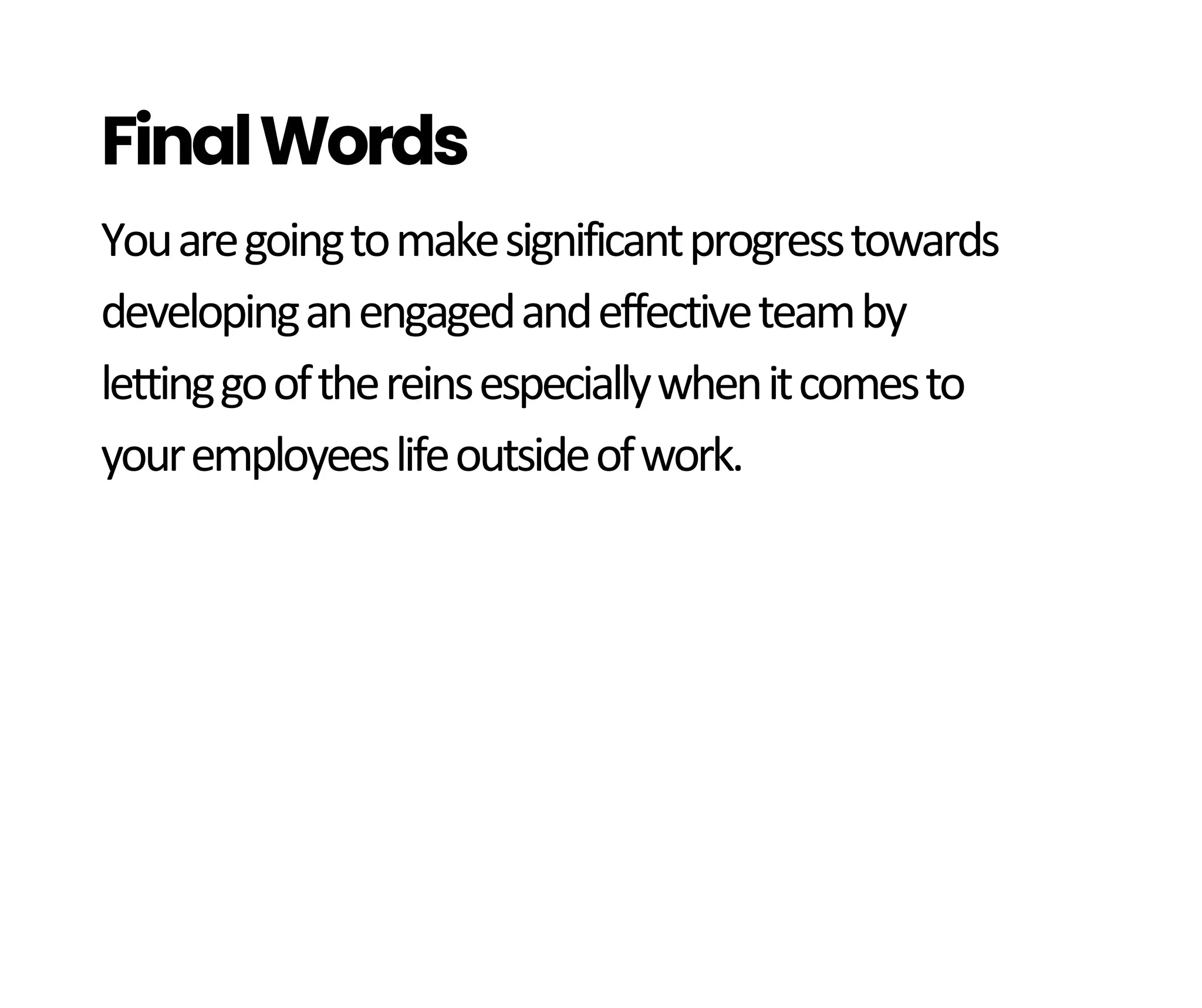 Youaregoingtomakesignificantprogresstowards
developinganengagedandeffectiveteamby
lettinggoofthereinsespeciallywhenitcomesto
youremployeeslifeoutsideofwork.
FinalWords
 