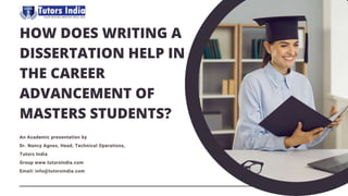 HOW DOES WRITING A
DISSERTATION HELP IN
THE CAREER
ADVANCEMENT OF
MASTERS STUDENTS?
An Academic presentation by
Dr. Nancy Agnes, Head, Technical Operations,
Tutors India
Group www.tutorsindia.com
Email: info@tutorsindia.com
 