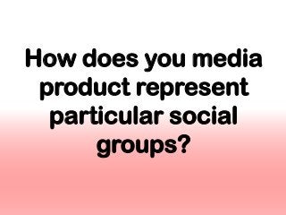 How does you media
product represent
particular social
groups?
 