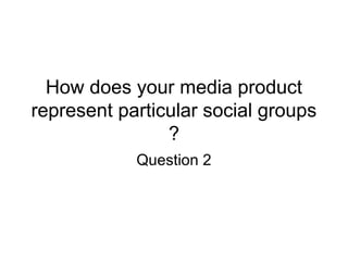 How does your media product
represent particular social groups
?
Question 2
 