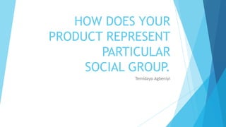 HOW DOES YOUR
PRODUCT REPRESENT
       PARTICULAR
     SOCIAL GROUP.
            Temidayo Agbeniyi
 