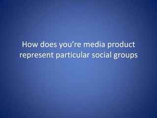 How does you’re media product represent particular social groups 