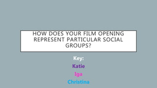 HOW DOES YOUR FILM OPENING
REPRESENT PARTICULAR SOCIAL
GROUPS?
Key:
Katie
Iga
Christina
 