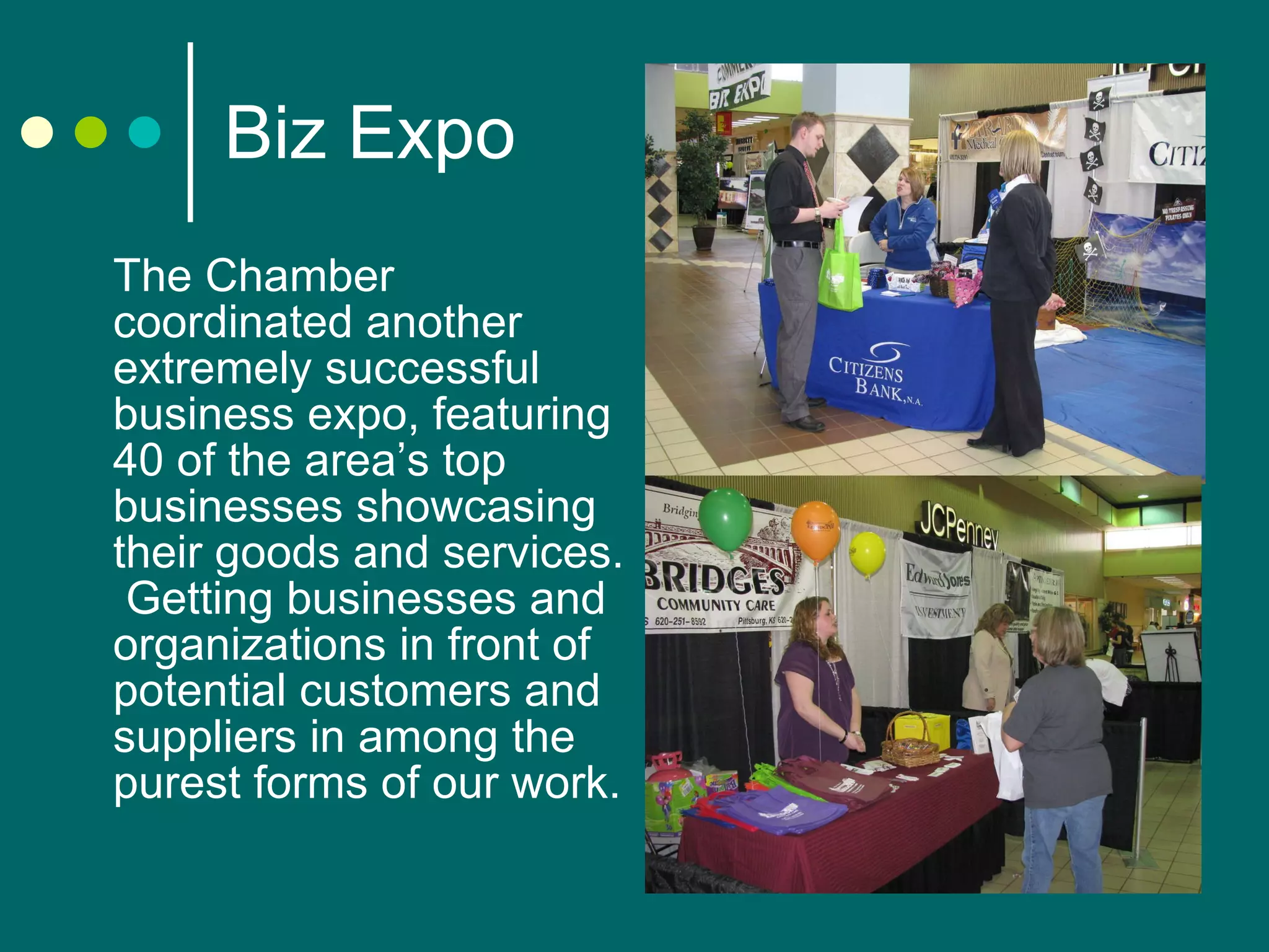 Biz Expo The Chamber coordinated another extremely successful business expo, featuring 40 of the area’s top businesses showcasing their goods and services.  Getting businesses and organizations in front of potential customers and suppliers in among the purest forms of our work. 