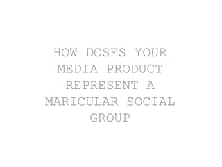 HOW DOSES YOUR
 MEDIA PRODUCT
  REPRESENT A
MARICULAR SOCIAL
      GROUP
 