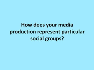 How does your media
production represent particular
social groups?
 