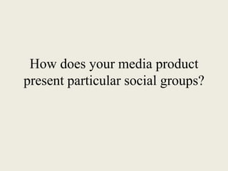 How does your media product
present particular social groups?
 