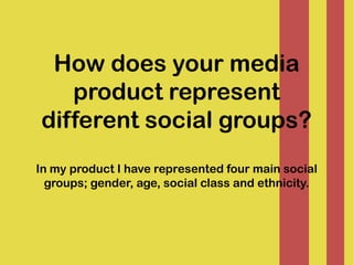 How does your media product represent different social groups?In my product I have represented four main social groups; gender, age, social class and ethnicity. 