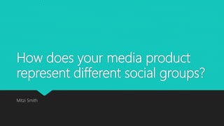 How does your media product
represent different social groups?
Mitzi Smith
 