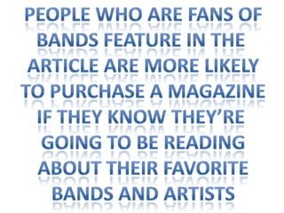 People who are fans ofBands feature in the Article are more likelyTo purchase a magazineIf they know they’re Going to be readingAbout their favoriteBands and artists
