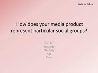 How does your media product
represent particular social groups?
Gender
Sexuality
Ethnicity
Age
Class
Cagla Su Ozbek
 