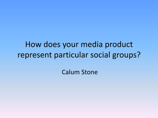 How does your media product represent particular social groups?  Calum Stone 