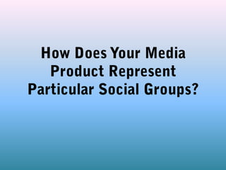 How Does Your Media Product Represent Particular Social Groups? 