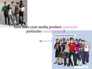 By Claire Wall How does your media product represent particular social groups? 