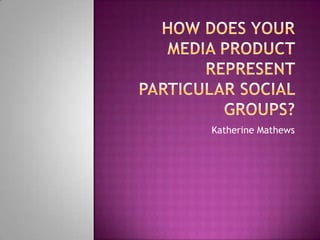 How does your media product represent particular social groups? Katherine Mathews 