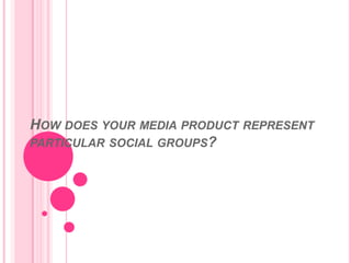 HOW DOES YOUR MEDIA PRODUCT REPRESENT
PARTICULAR SOCIAL GROUPS?
 