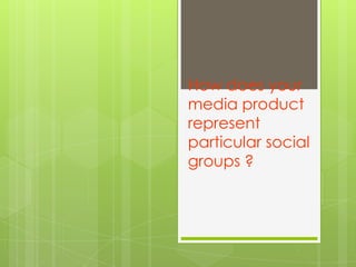 How does your
media product
represent
particular social
groups ?
 