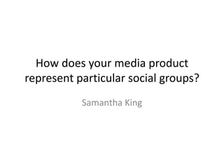 How does your media product
represent particular social groups?
           Samantha King
 